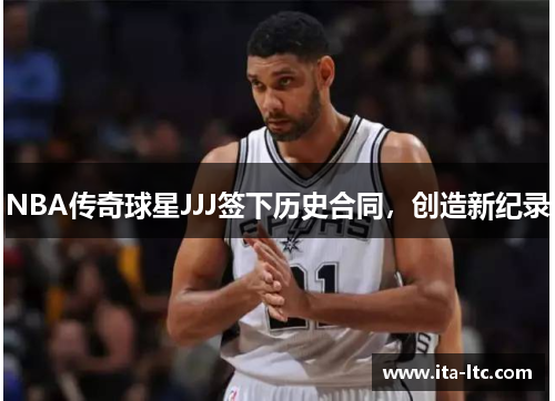 NBA传奇球星JJJ签下历史合同，创造新纪录