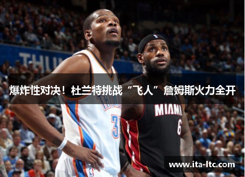 爆炸性对决！杜兰特挑战“飞人”詹姆斯火力全开